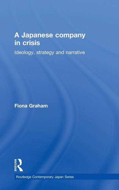 A Japanese Company in Crisis: Ideology, strategy and narrative (Routledge Contemporary Japan Series)