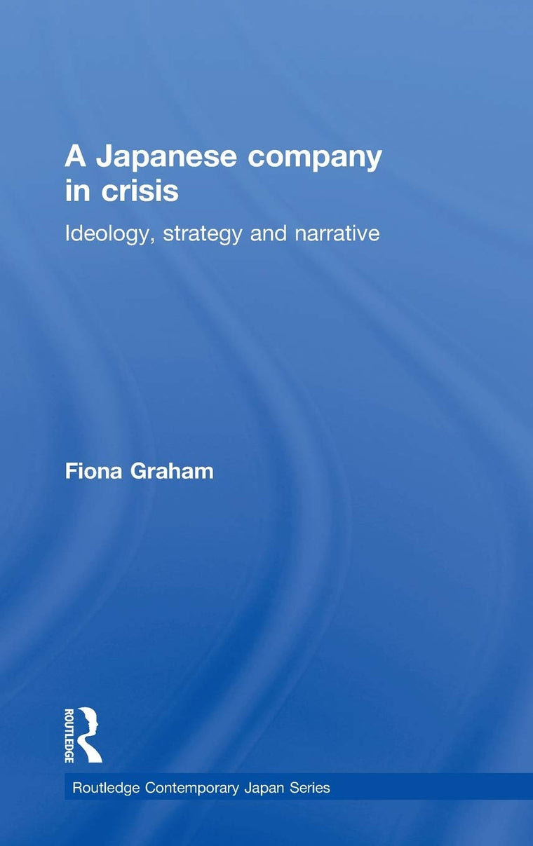 A Japanese Company in Crisis: Ideology, strategy and narrative (Routledge Contemporary Japan Series)