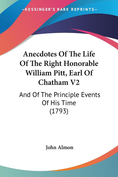 Anecdotes Of The Life Of The Right Honorable William Pitt, Earl Of Chatham V2: And Of The Principle Events Of His Time (1793)