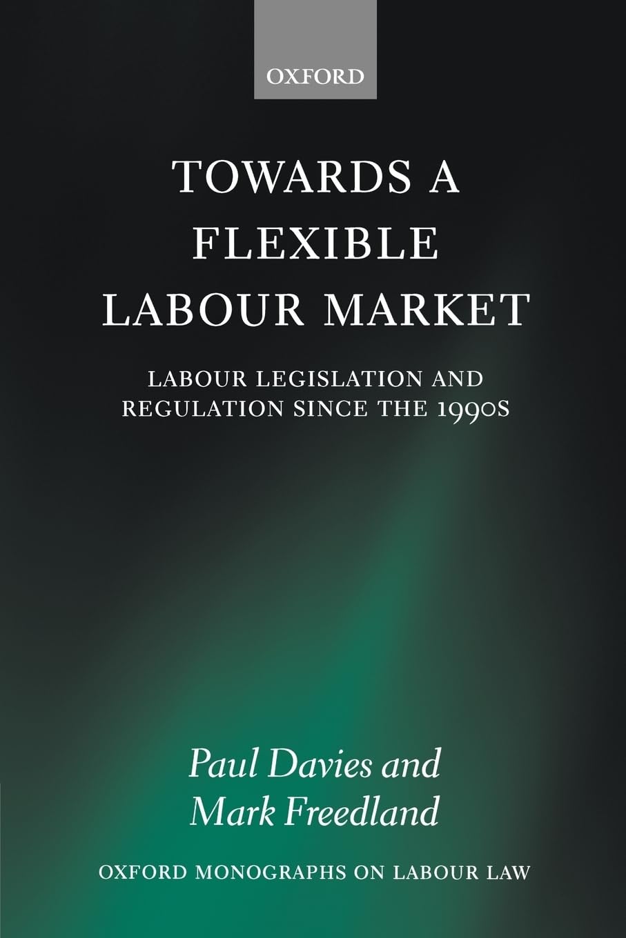 Towards a Flexible Labour Market: Labour Legislation and Regulation since the 1990s (Oxford Labour Law)