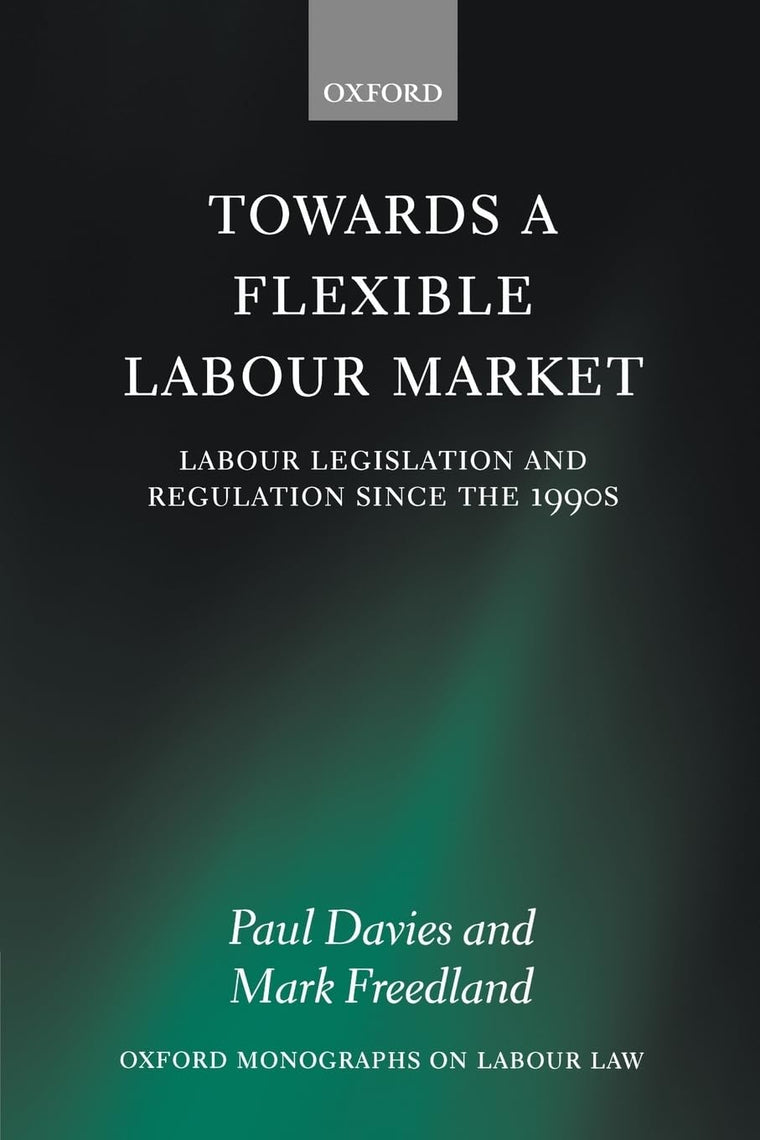 Towards a Flexible Labour Market: Labour Legislation and Regulation since the 1990s (Oxford Labour Law)
