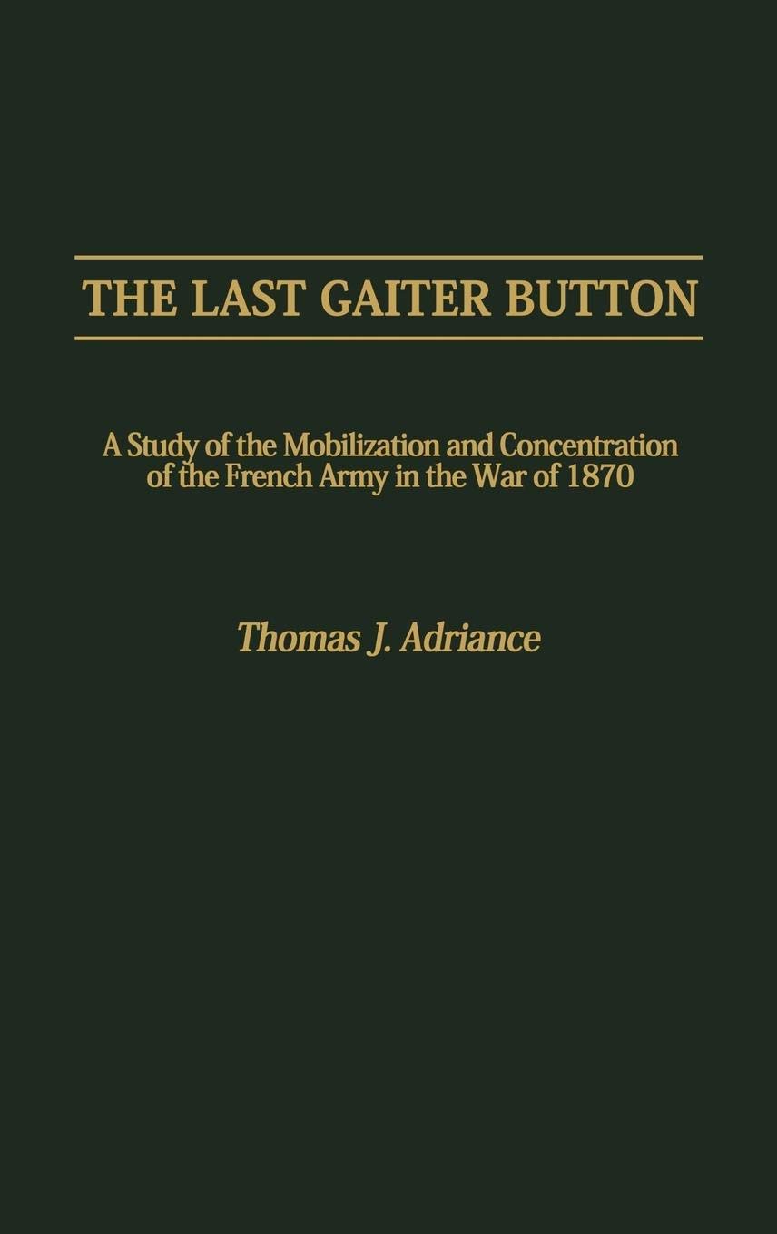 The Last Gaiter Button: A Study of the Mobilization and Concentration of the French Army in the War of 1870 (Contributions in Military Studies)