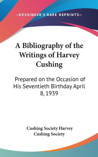 A Bibliography of the Writings of Harvey Cushing: Prepared on the Occasion of His Seventieth Birthday April 8, 1939