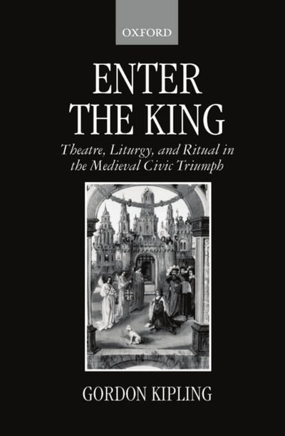 Enter the King: Theatre, Liturgy, and Ritual in the Medieval Civic Triumph