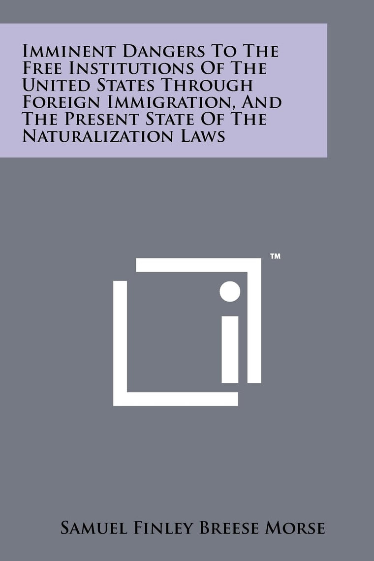 Imminent Dangers To The Free Institutions Of The United States Through Foreign Immigration, And The Present State Of The Naturalization Laws