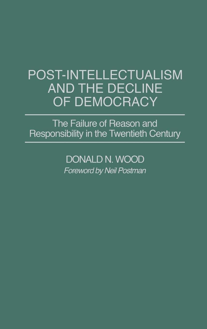 Post-Intellectualism and the Decline of Democracy: The Failure of Reason and Responsibility in the Twentieth Century