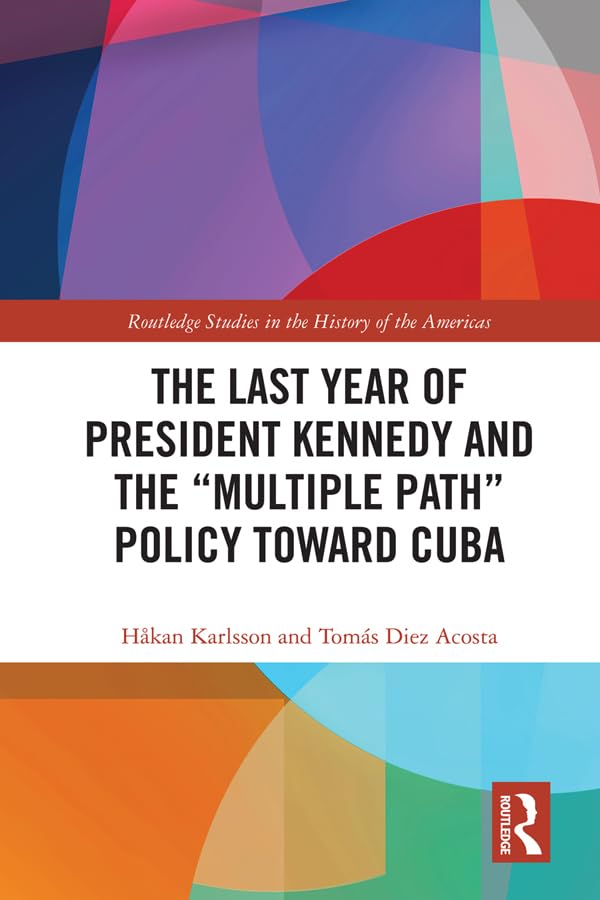 The Last Year of President Kennedy and the "Multiple Path" Policy Toward Cuba (Routledge Studies in the History of the Americas)