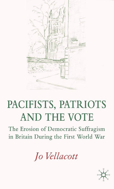 Pacifists, Patriots and the Vote: The Erosion of Democratic Suffragism in Britain During the First World War