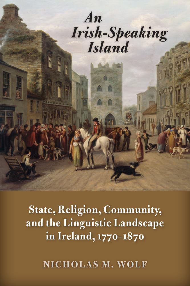 An Irish-Speaking Island: State, Religion, Community, and the Linguistic Landscape in Ireland, 1770-1870 (History of Ireland & the Irish Diaspora)