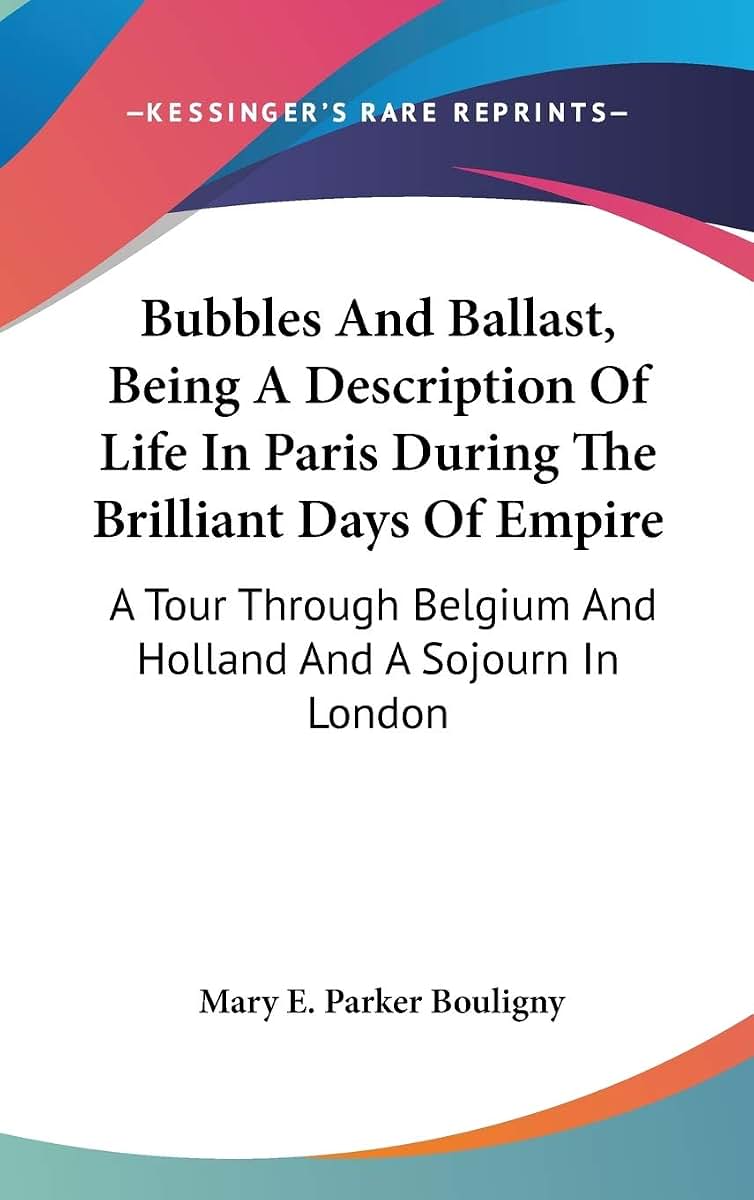 Bubbles And Ballast, Being A Description Of Life In Paris During The Brilliant Days Of Empire: A Tour Through Belgium And Holland And A Sojourn In London