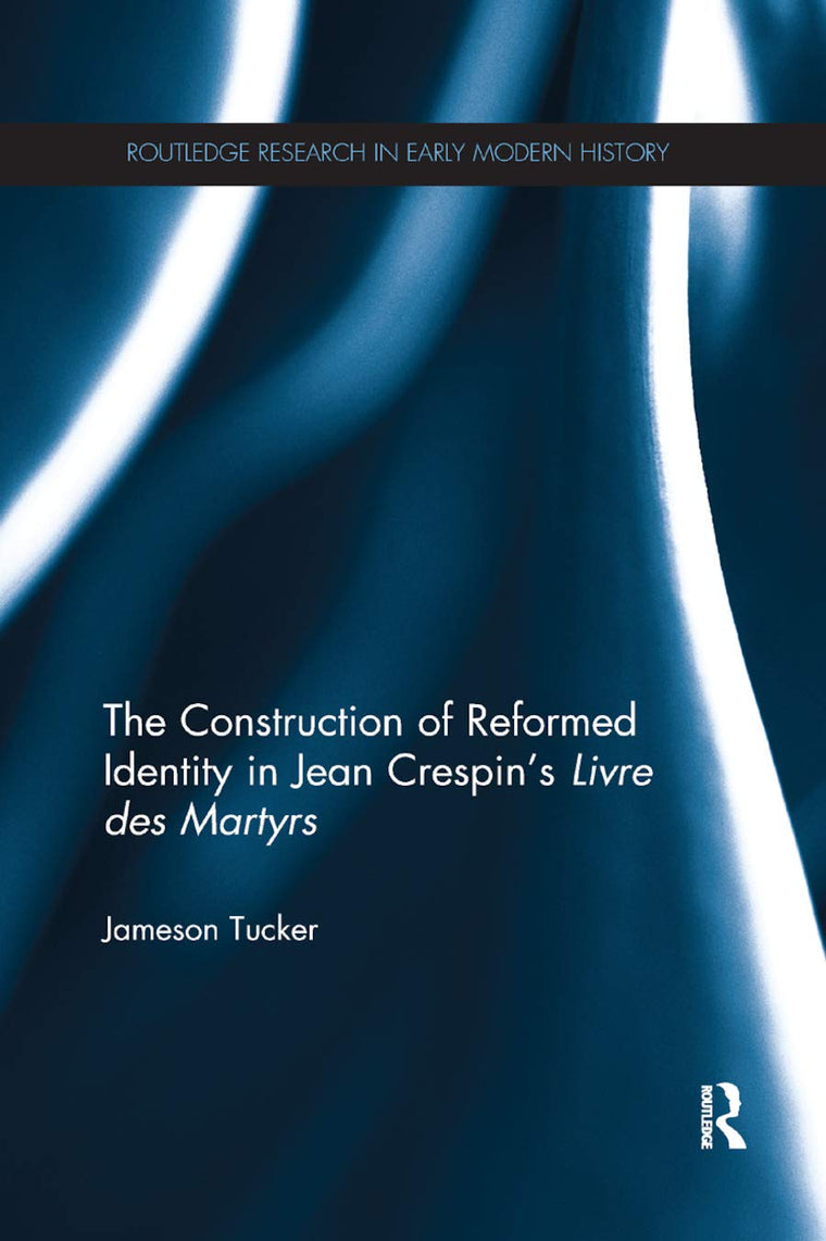 The Construction of Reformed Identity in Jean Crespin's Livre des Martyrs: All The True Christians (Routledge Research in Early Modern History)