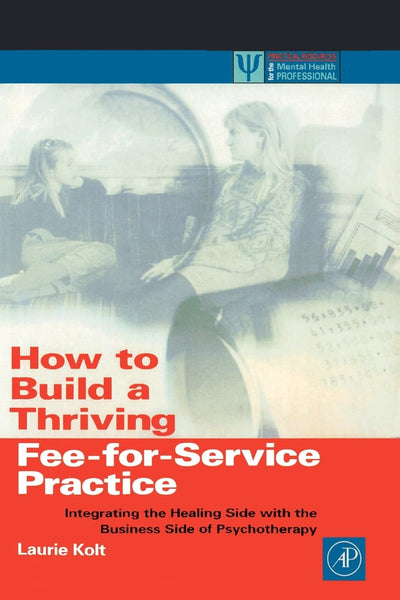 How to Build a Thriving Fee-for-Service Practice: Integrating the Healing Side with the Business Side of Psychotherapy (Practical Resources for the Mental Health Professional)