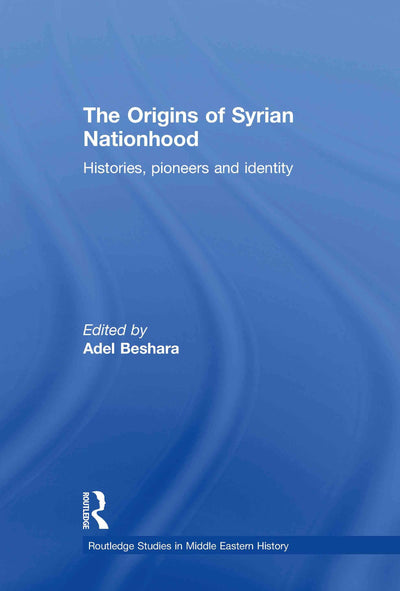 The Origins of Syrian Nationhood: Histories, Pioneers and Identity (Routledge Studies in Middle Eastern History)