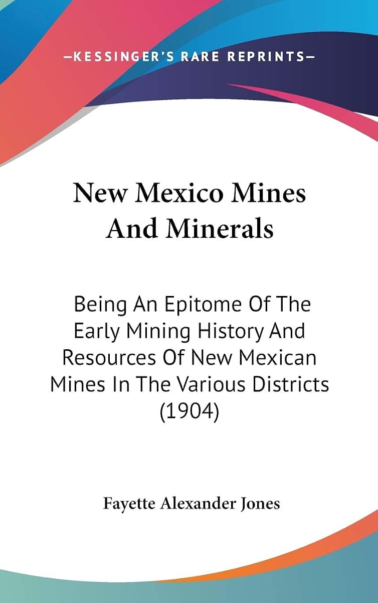 New Mexico Mines And Minerals: Being An Epitome Of The Early Mining History And Resources Of New Mexican Mines In The Various Districts (1904)