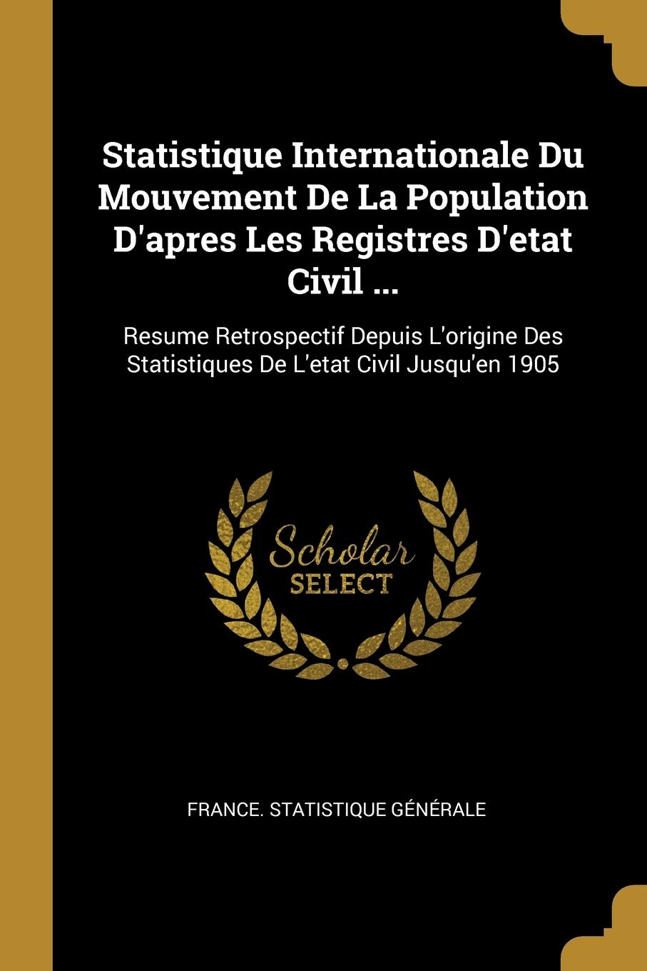 Statistique Internationale Du Mouvement De La Population D'apres Les Registres D'etat Civil ...: Resume Retrospectif Depuis L'origine Des Statistiques De L'etat Civil Jusqu'en 1905 (French Edition)