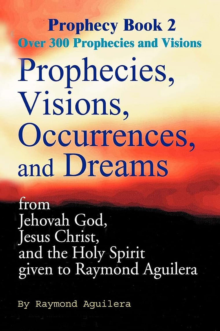 Prophecies, Visions, Occurrences, and Dreams: From Jehovah God, Jesus Christ, and the Holy Spirit Given to Raymond Aguilera, Book 2 (Prophecy Books)
