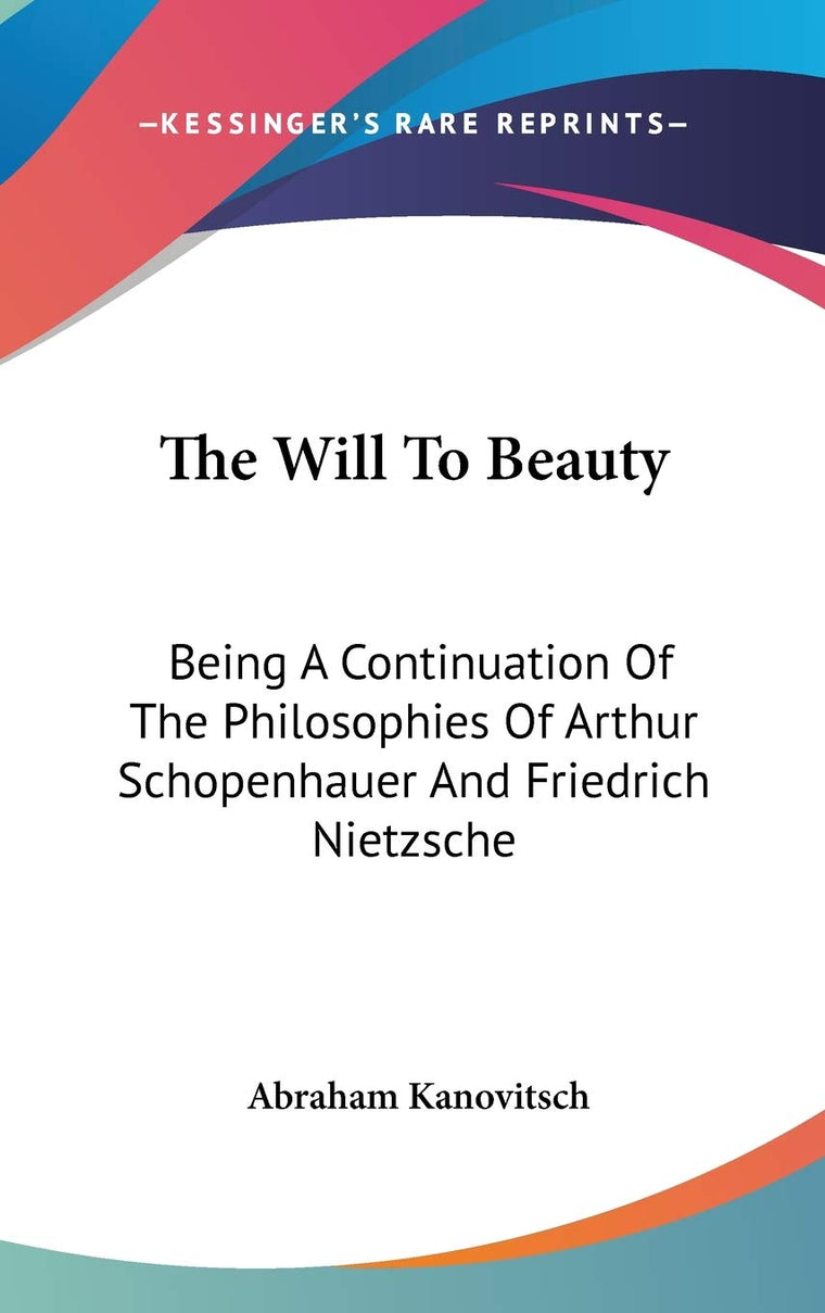 The Will To Beauty: Being A Continuation Of The Philosophies Of Arthur Schopenhauer And Friedrich Nietzsche