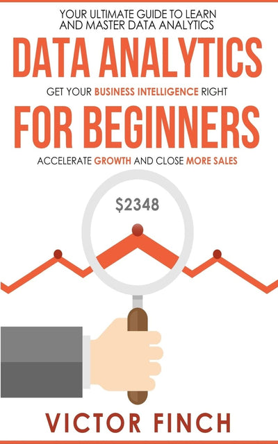 Data Analytics For Beginners: Your Ultimate Guide To Learn And Master Data Analysis - Get Your Business Intelligence Right And Accelerate Growth