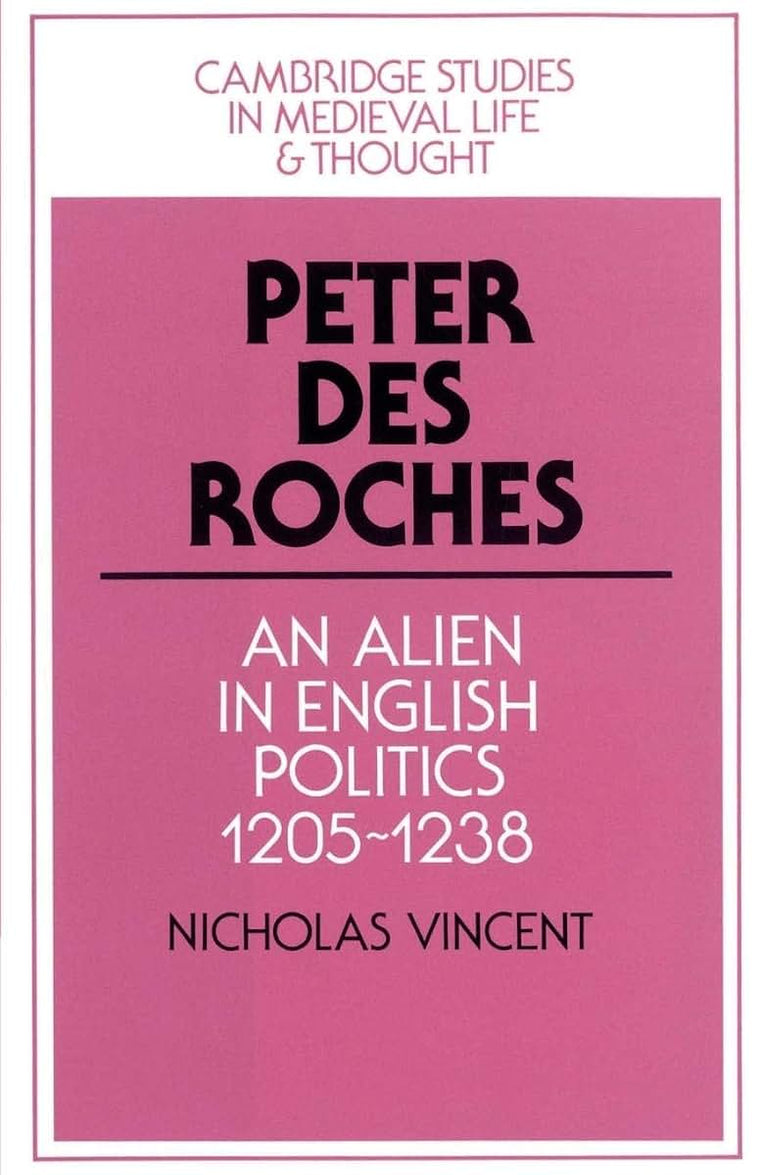 Peter des Roches: An Alien in English Politics, 1205-1238 (Cambridge Studies in Medieval Life and Thought: Fourth Series, Series Number 31)