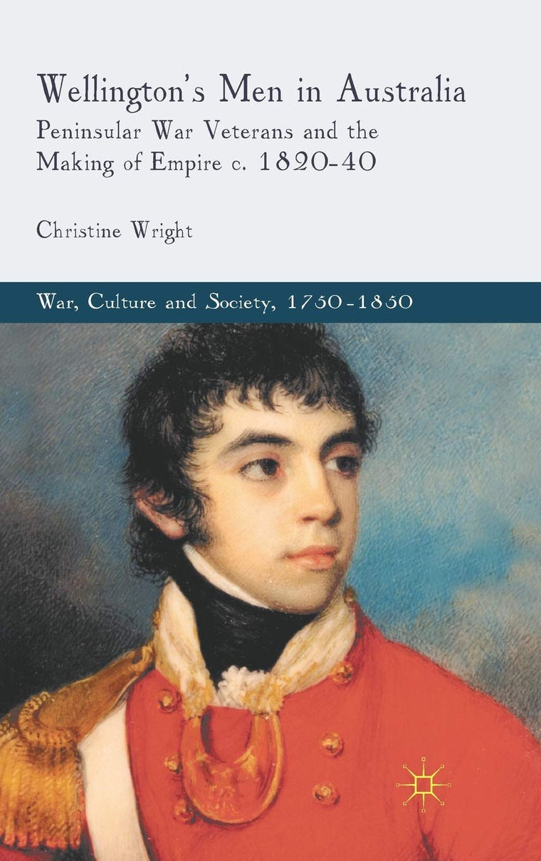 Wellington's Men in Australia: Peninsular War Veterans and the Making of Empire c.1820-40 (War, Culture and Society, 1750-1850)