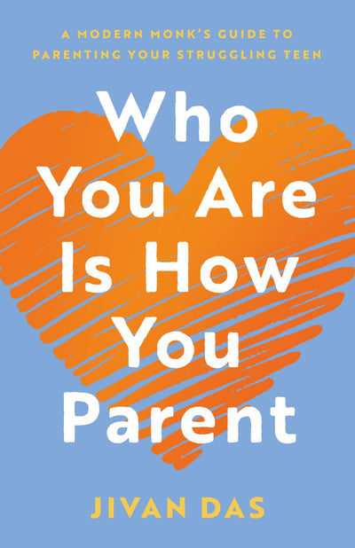 Who You Are Is How You Parent: A Modern Monks Guide to Parenting Your Struggling Teen