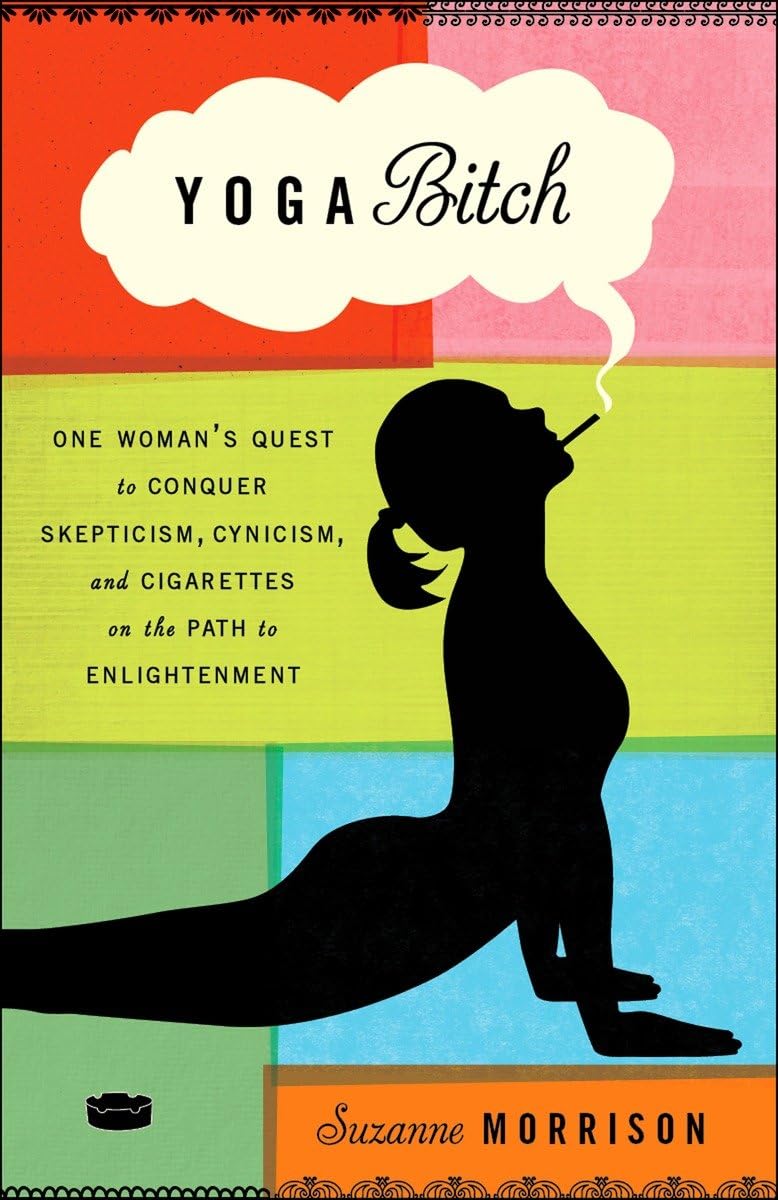 Yoga Bitch: One Woman's Quest to Conquer Skepticism, Cynicism, and Cigarettes on the Path to Enlightenment