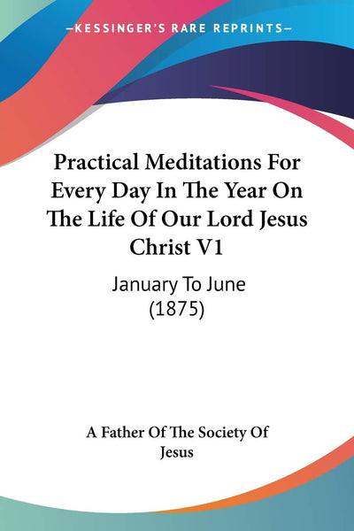 Practical Meditations For Every Day In The Year On The Life Of Our Lord Jesus Christ V1: January To June (1875)