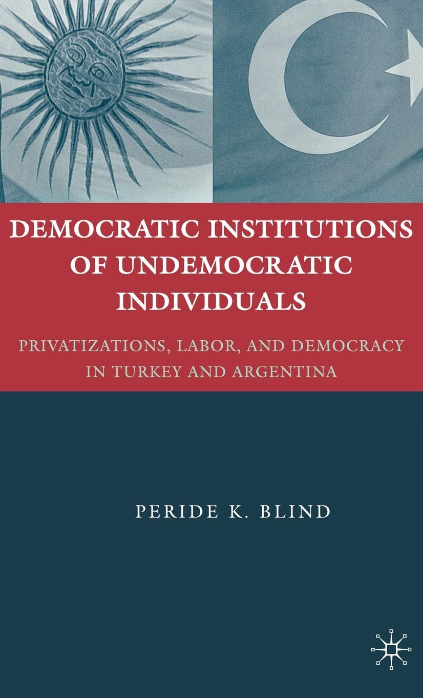 Democratic Institutions of Undemocratic Individuals: Privatizations, Labor, and Democracy in Turkey and Argentina