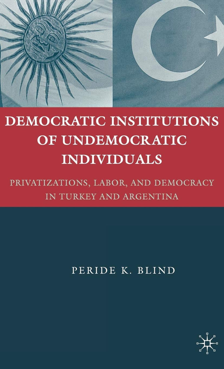 Democratic Institutions of Undemocratic Individuals: Privatizations, Labor, and Democracy in Turkey and Argentina