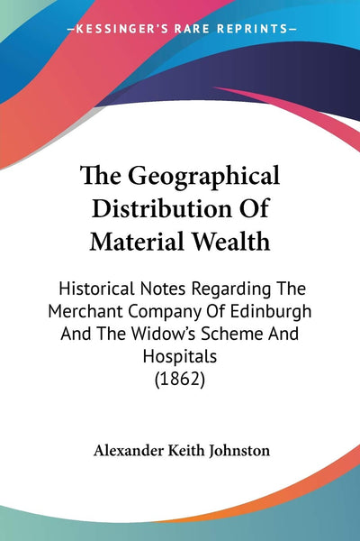 The Geographical Distribution Of Material Wealth: Historical Notes Regarding The Merchant Company Of Edinburgh And The Widow's Scheme And Hospitals (1862)