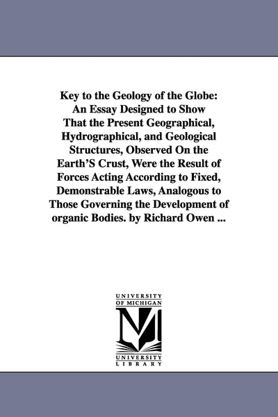 Key to the geology of the globe: an essay designed to show that the present geographical, hydrographical, and geological structures, observed on the ... fixed, demonstrable laws, analogous to those