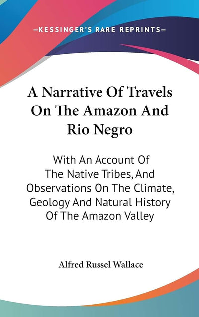 A Narrative Of Travels On The Amazon And Rio Negro: With An Account Of The Native Tribes, And Observations On The Climate, Geology And Natural History Of The Amazon Valley