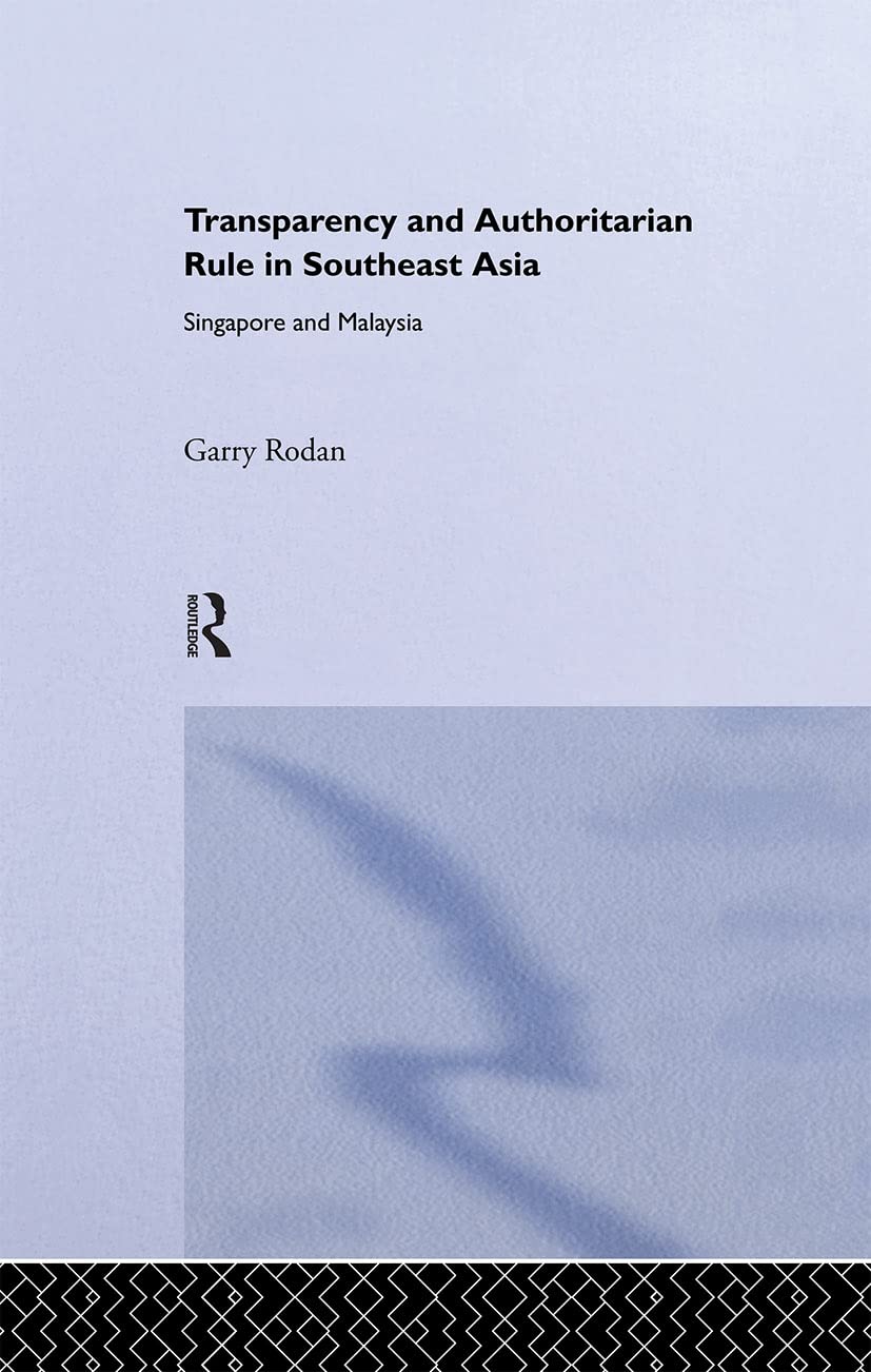 Transparency and Authoritarian Rule in Southeast Asia: Singapore and Malaysia (Routledge/City University of Hong Kong Southeast Asia Series)