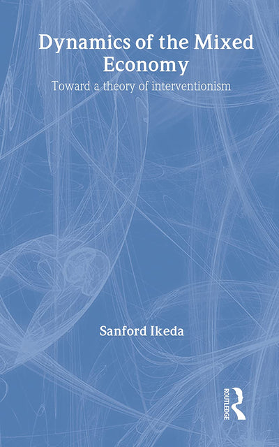 Dynamics of the Mixed Economy: Toward a Theory of Interventionism (Routledge Foundations of the Market Economy)