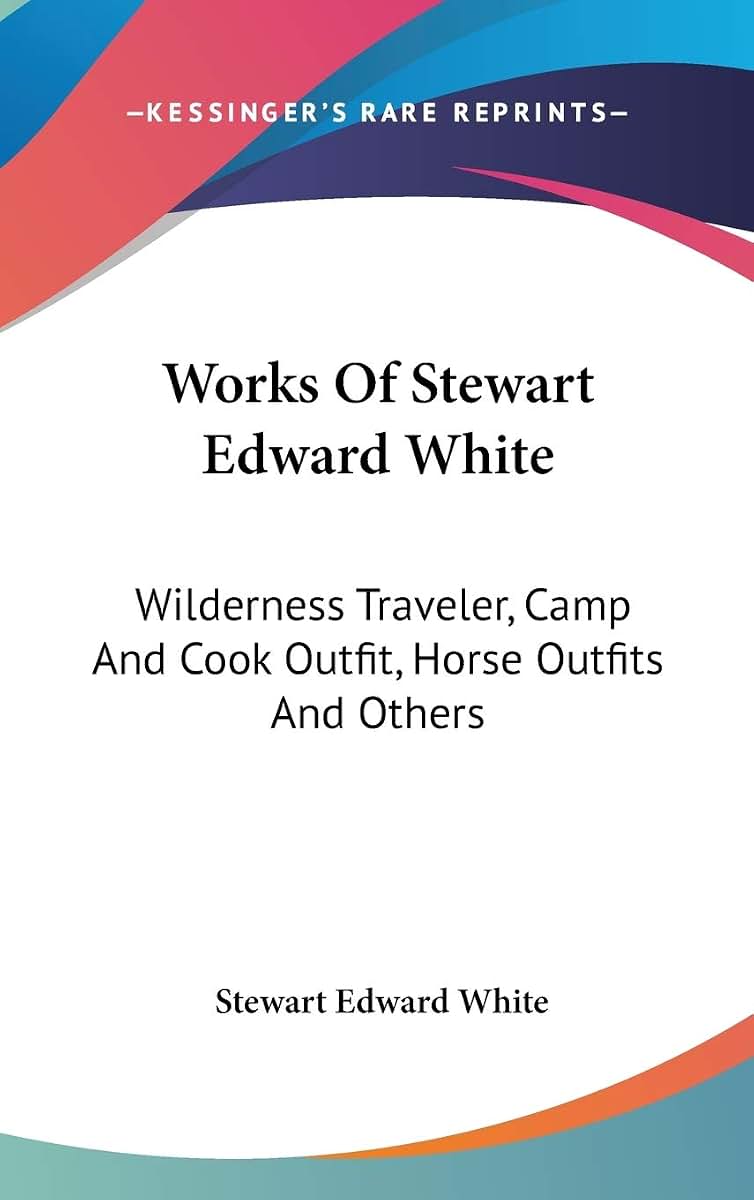 Works Of Stewart Edward White: Wilderness Traveler, Camp And Cook Outfit, Horse Outfits And Others