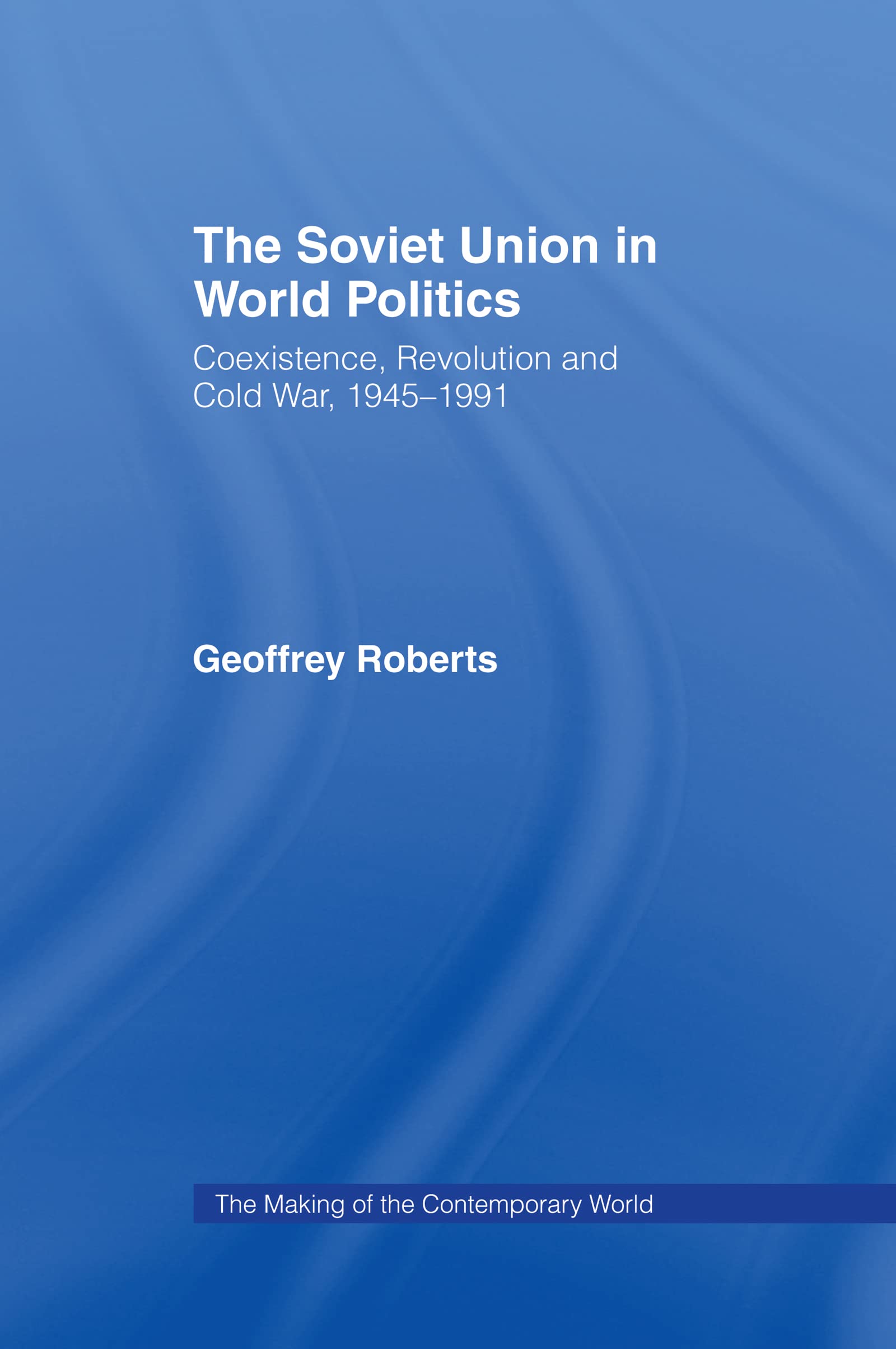 The Soviet Union in World Politics: Coexistence, Revolution and Cold War, 1945-1991 (The Making of the Contemporary World)