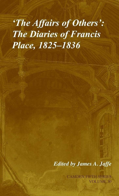 'The Affairs of Others': Volume 30: The Diaries of Francis Place, 1825-1836 (Camden Fifth Series, Series Number 30)