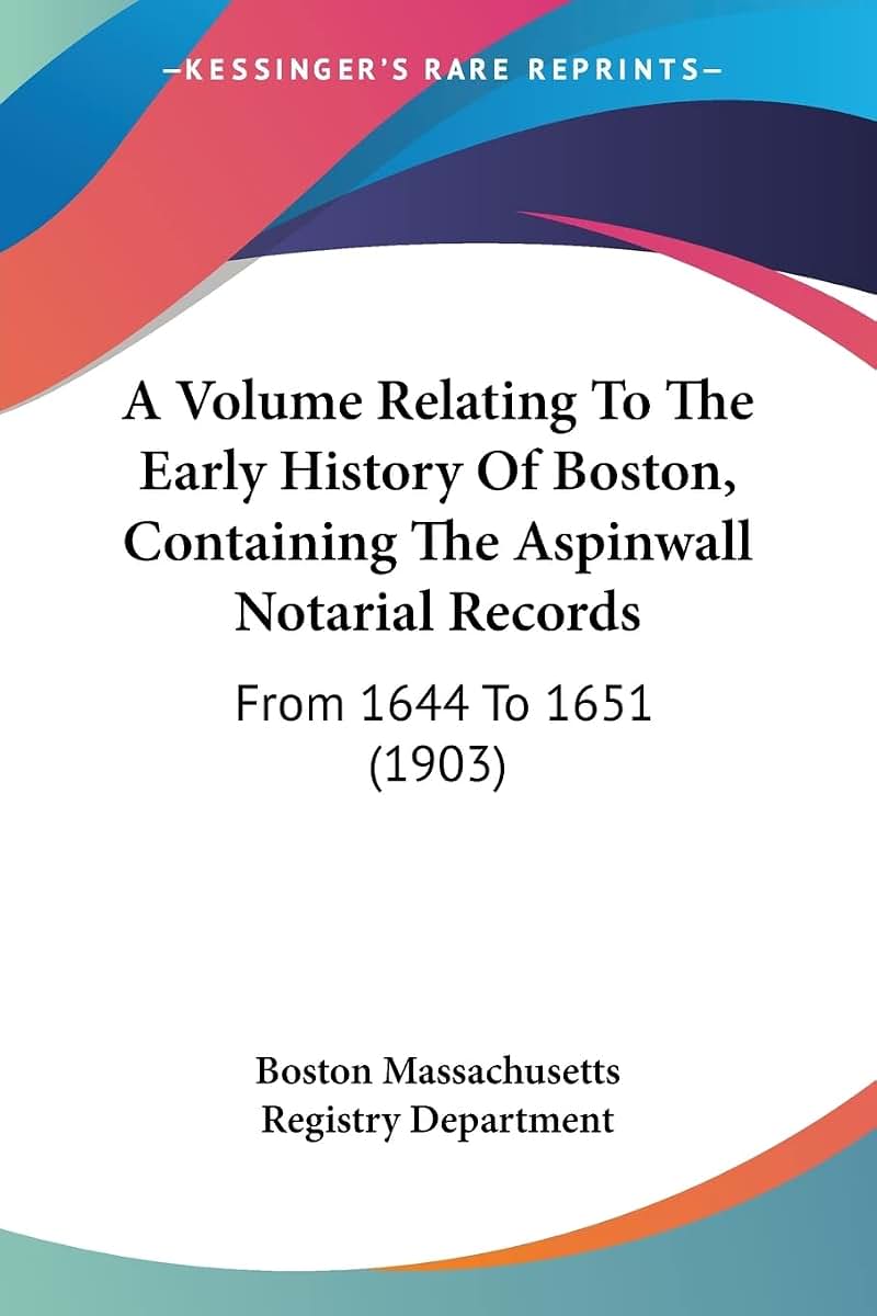 A Volume Relating To The Early History Of Boston, Containing The Aspinwall Notarial Records: From 1644 To 1651 (1903)