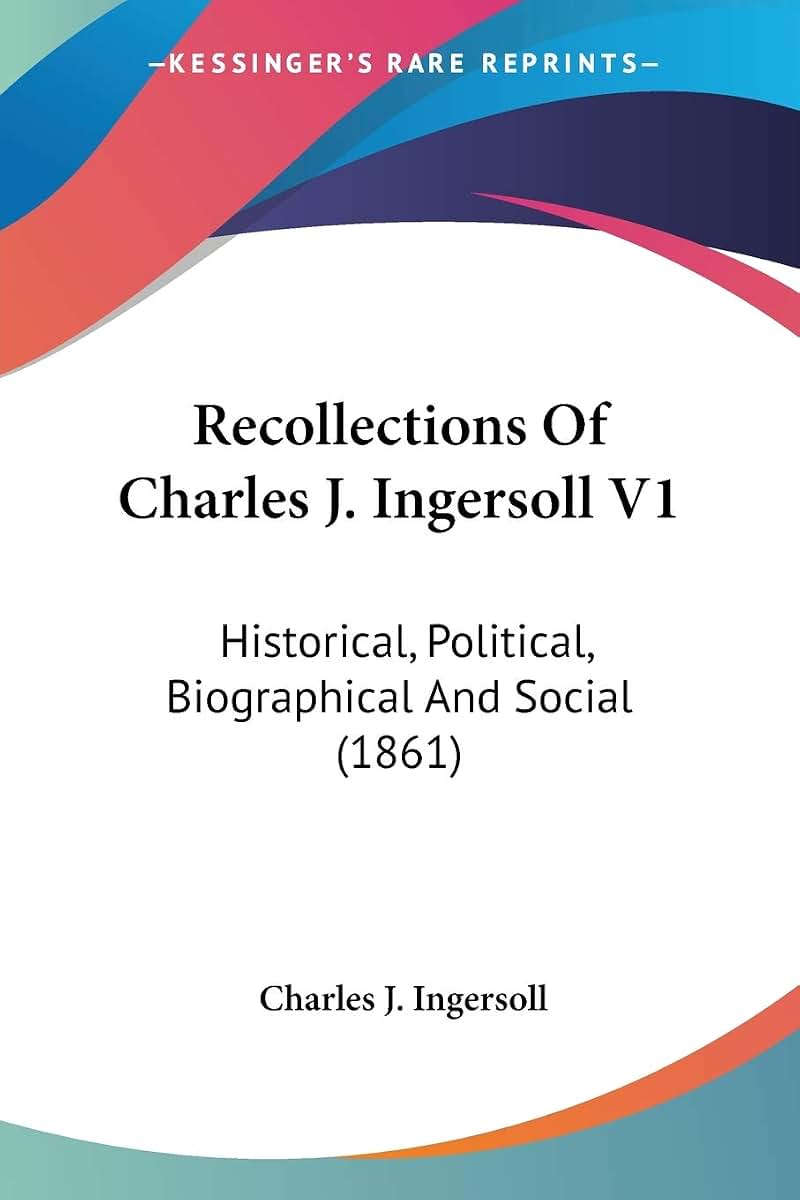 Recollections Of Charles J. Ingersoll V1: Historical, Political, Biographical And Social (1861)