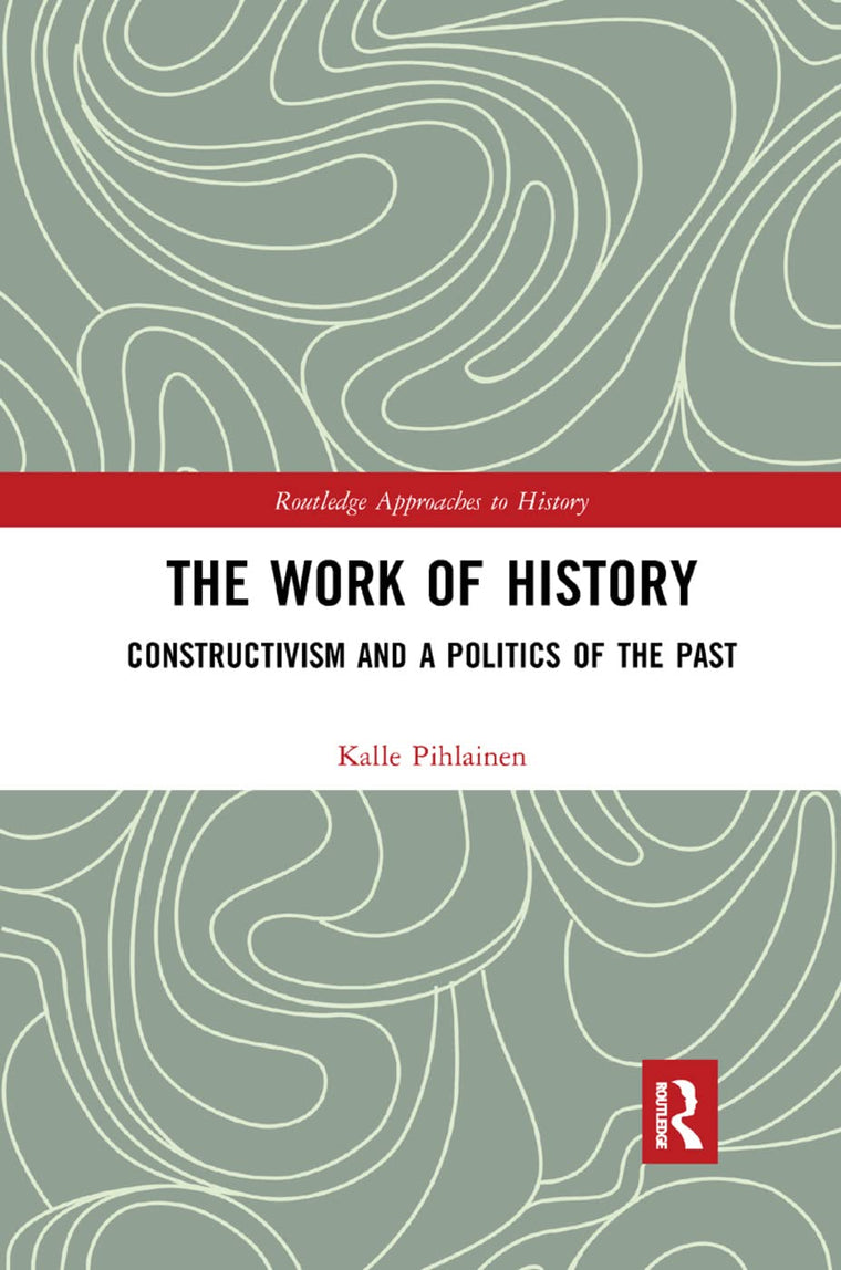 The Work of History: Constructivism and a Politics of the Past (Routledge Approaches to History)
