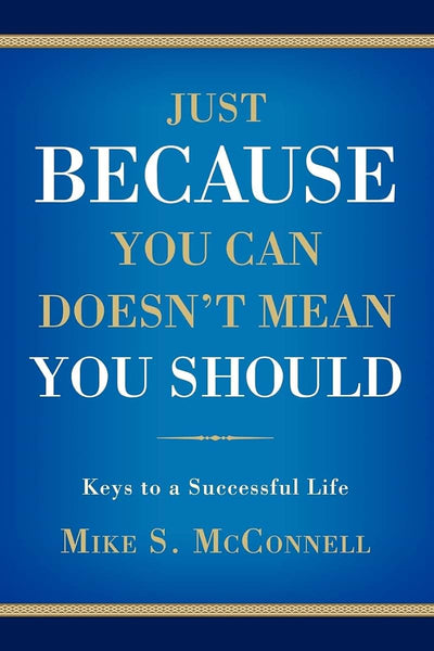 JUST BECAUSE YOU CAN DOESN'T MEAN YOU SHOULD: Keys to a Successful Life