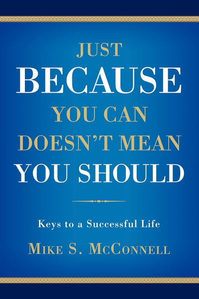 JUST BECAUSE YOU CAN DOESN'T MEAN YOU SHOULD: Keys to a Successful Life