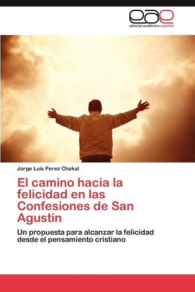 El camino hacia la felicidad en las Confesiones de San Agustín: Un propuesta para alcanzar la felicidad desde el pensamiento cristiano (Spanish Edition)