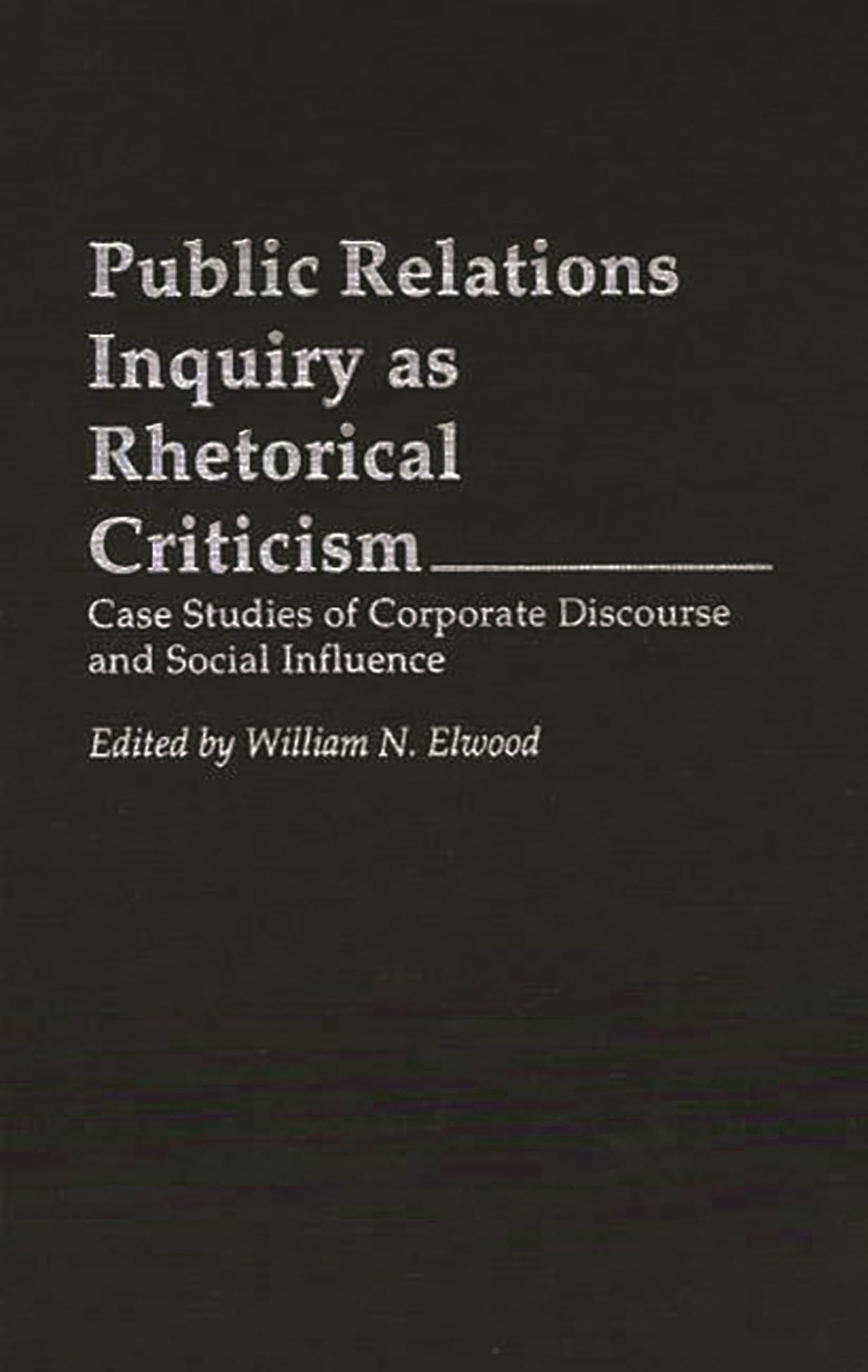 Public Relations Inquiry as Rhetorical Criticism: Case Studies of Corporate Discourse and Social Influence (Praeger Series in Political Communication)