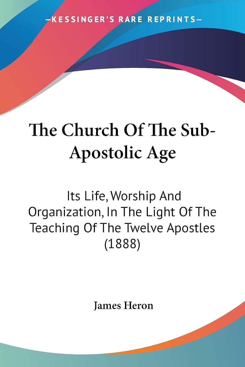 The Church Of The Sub-Apostolic Age: Its Life, Worship And Organization, In The Light Of The Teaching Of The Twelve Apostles (1888)