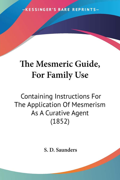 The Mesmeric Guide, For Family Use: Containing Instructions For The Application Of Mesmerism As A Curative Agent (1852)