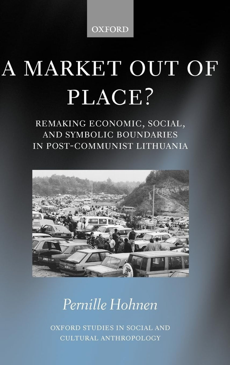 A Market out of Place?: Remaking Economic, Social, and Symbolic Boundaries in Post-Communist Lithuania (Oxford Studies in Social and Cultural Anthropology)