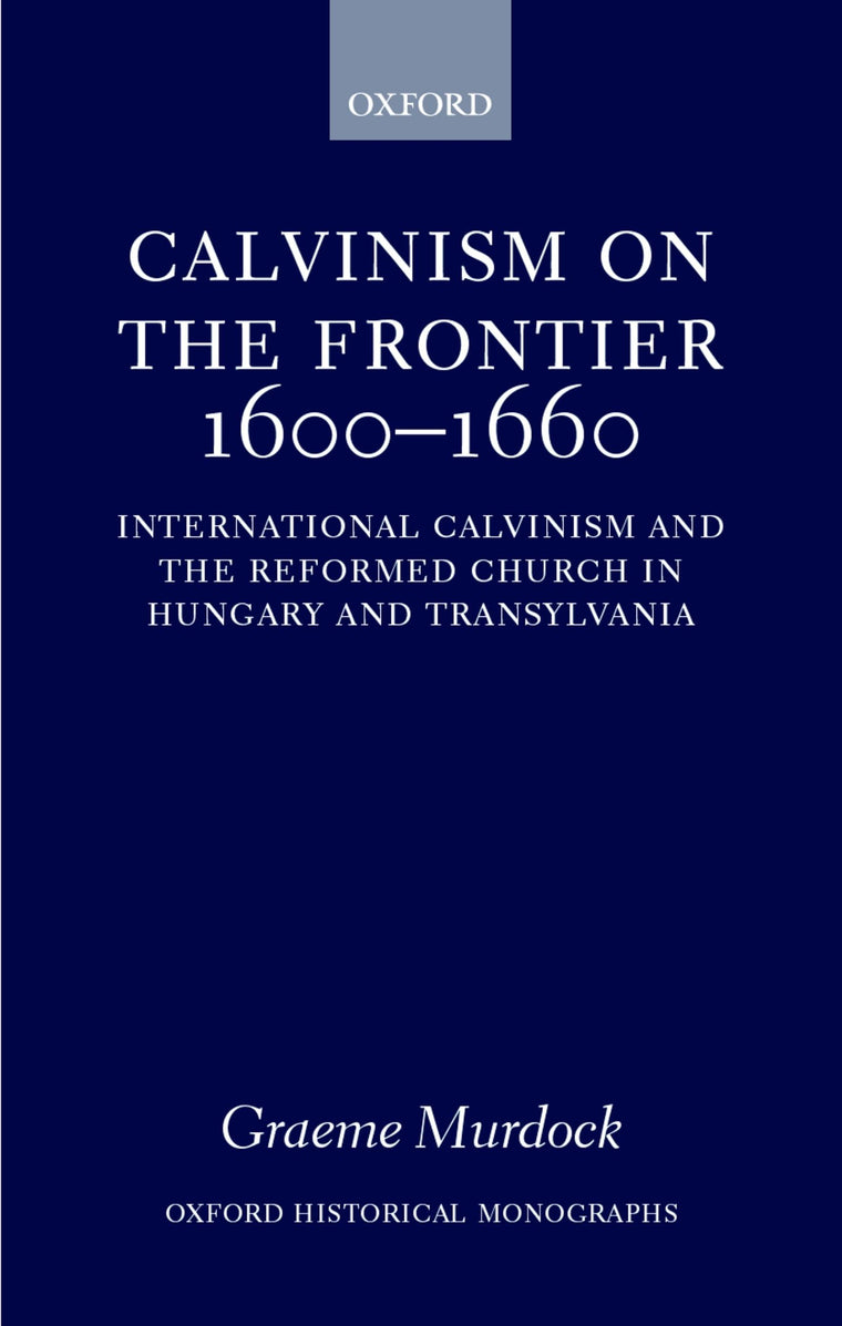 Calvinism on the Frontier 1600-1660: International Calvinism and the Reformed Church in Hungary and Transylvania (Oxford Historical Monographs)