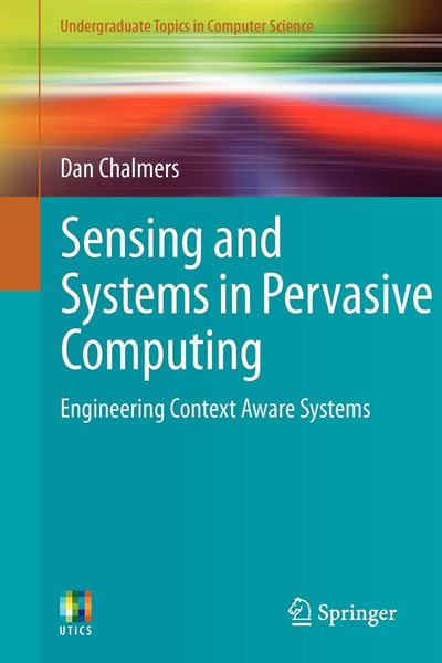 Sensing and Systems in Pervasive Computing: Engineering Context Aware Systems (Undergraduate Topics in Computer Science)
