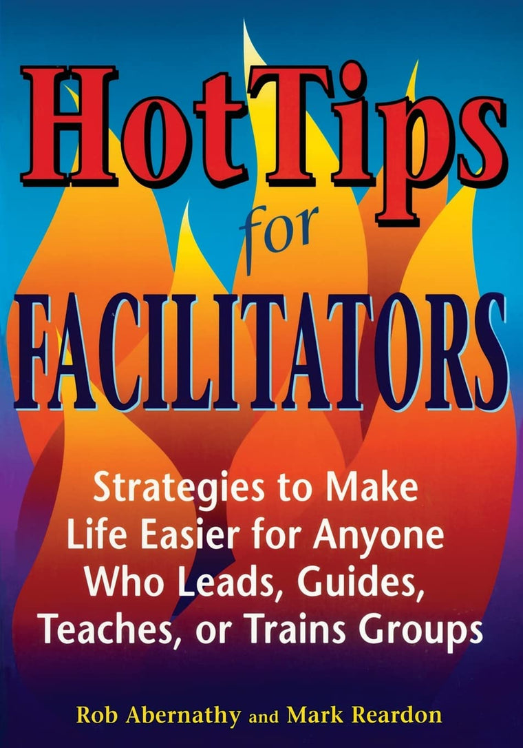 Hot Tips for Facilitators: Strategies to Make Life Easier for Anyone who Leads, Guides, Teaches, or Trains Groups
